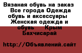 Вязаная обувь на заказ  - Все города Одежда, обувь и аксессуары » Женская одежда и обувь   . Крым,Бахчисарай